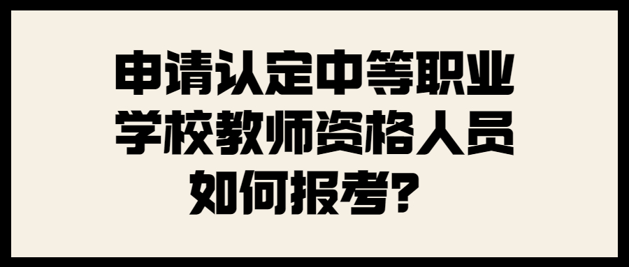 申請認定中等職業(yè)學(xué)校教師資格人員如何報考？