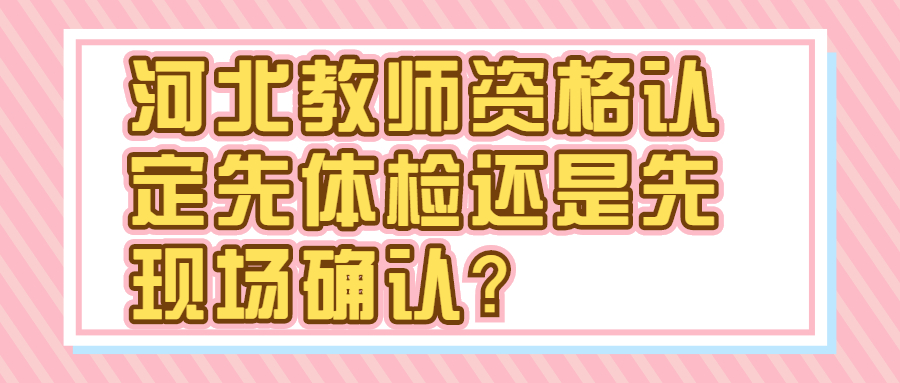 河北教師資格認定先體檢還是先現場(chǎng)確認？