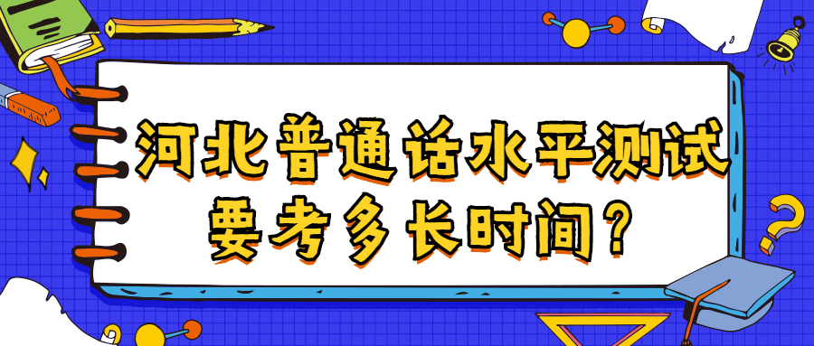 河北普通話(huà)水平測試要考多長(cháng)時(shí)間？