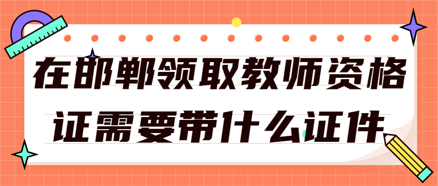 在邯鄲領(lǐng)取教師資格證需要帶什么證件