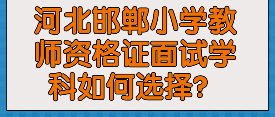 河北邯鄲小學(xué)教師資格證面試學(xué)科如何選擇？