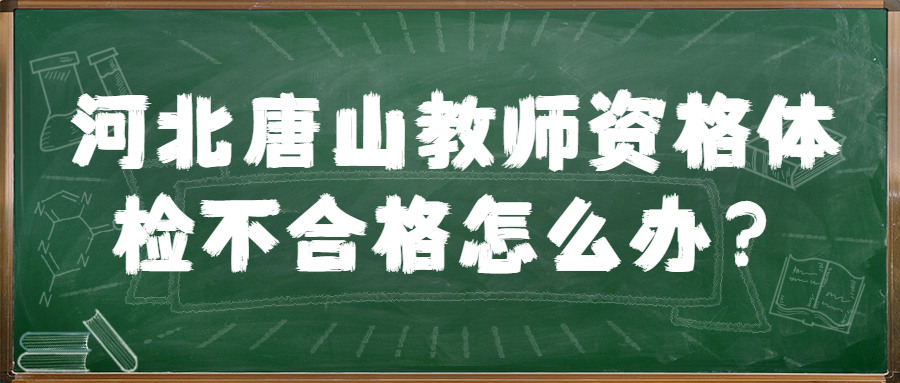 河北唐山教師資格體檢不合格怎么辦？