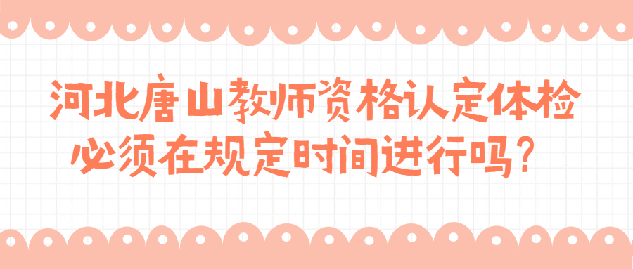 河北唐山教師資格認定體檢必須在規定時(shí)間進(jìn)行嗎？