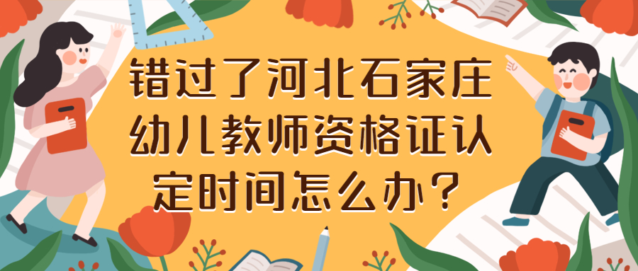 錯過(guò)了河北石家莊幼兒教師資格證認定時(shí)間怎么辦？