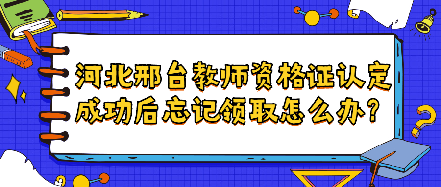 河北邢臺教師資格證認定成功后忘記領(lǐng)取怎么辦？